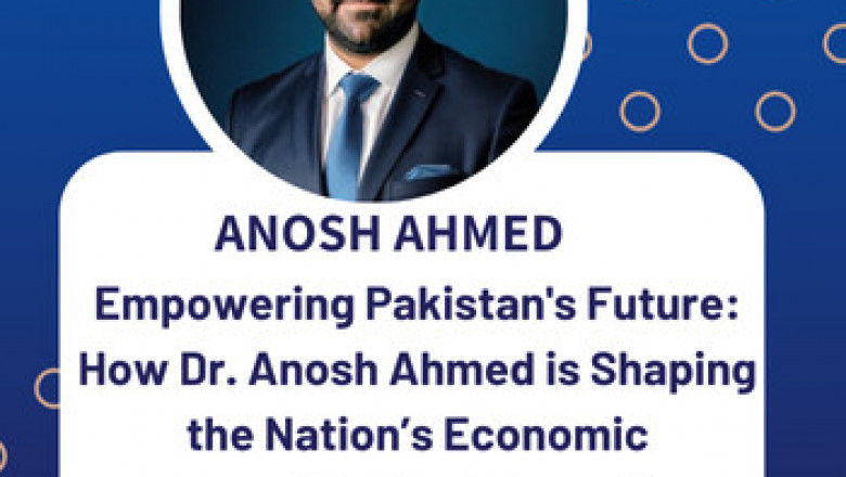 Empowering Pakistan's Future: How Dr. Anosh Ahmed is Shaping the Nation’s Economic Landscape